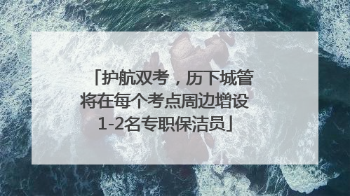 护航双考，历下城管将在每个考点周边增设1-2名专职保洁员