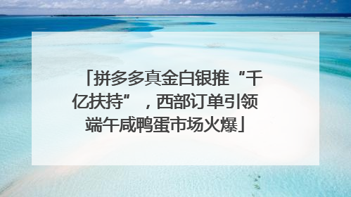 拼多多真金白银推“千亿扶持”，西部订单引领端午咸鸭蛋市场火爆