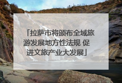 拉萨市将颁布全域旅游发展地方性法规 促进文旅产业大发展