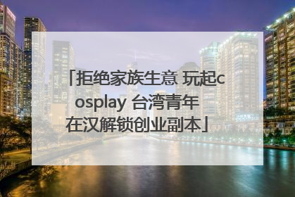 拒绝家族生意 玩起cosplay 台湾青年在汉解锁创业副本