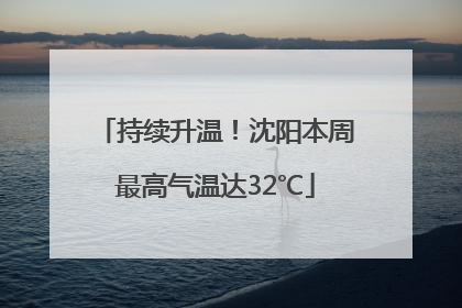 持续升温！沈阳本周最高气温达32℃