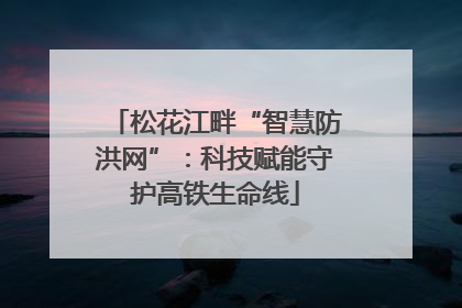 松花江畔“智慧防洪网”：科技赋能守护高铁生命线