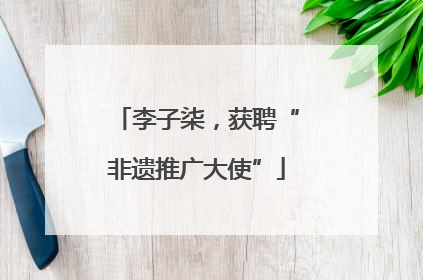李子柒，获聘“非遗推广大使”