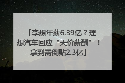 李想年薪6.39亿？理想汽车回应“天价薪酬”！拿到需倒贴2.3亿