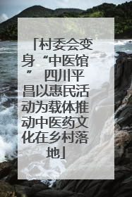 村委会变身“中医馆” 四川平昌以惠民活动为载体推动中医药文化在乡村落地