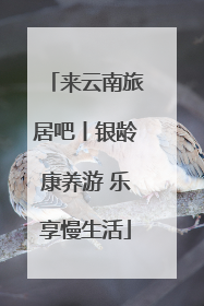 来云南旅居吧丨银龄康养游 乐享慢生活