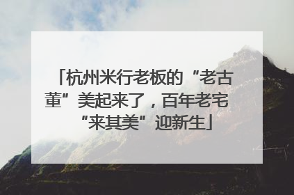 杭州米行老板的“老古董”美起来了，百年老宅“来其美”迎新生