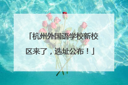 杭州外国语学校新校区来了，选址公布！