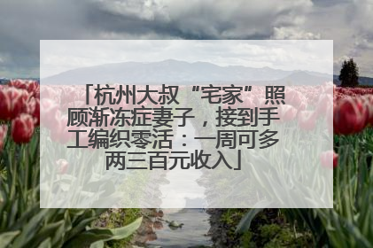 杭州大叔“宅家”照顾渐冻症妻子，接到手工编织零活：一周可多两三百元收入