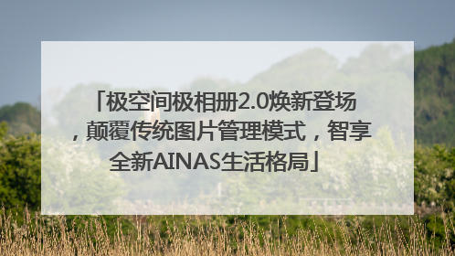 极空间极相册2.0焕新登场，颠覆传统图片管理模式，智享全新AINAS生活格局