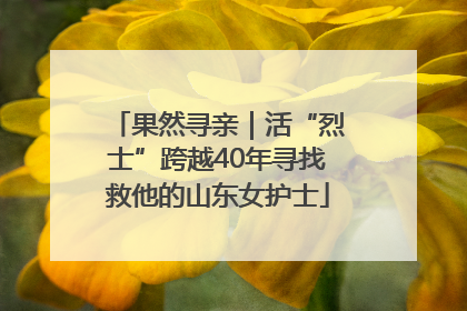 果然寻亲｜活“烈士”跨越40年寻找救他的山东女护士