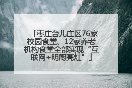枣庄台儿庄区76家校园食堂、12家养老机构食堂全部实现“互联网+明厨亮灶”