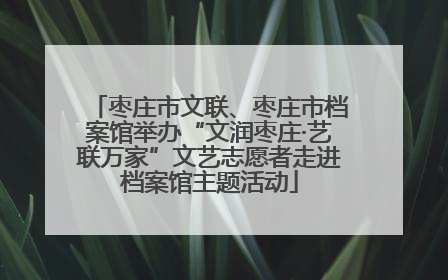 枣庄市文联、枣庄市档案馆举办“文润枣庄·艺联万家”文艺志愿者走进档案馆主题活动