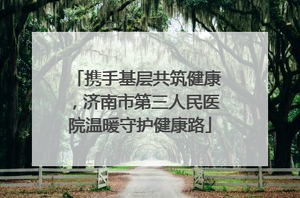 携手基层共筑健康，济南市第三人民医院温暖守护健康路