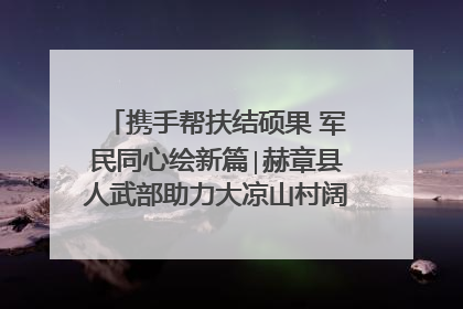 携手帮扶结硕果 军民同心绘新篇∣赫章县人武部助力大凉山村阔步乡村振兴路