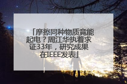 摩擦同种物质竟能起电？周江华执着求证33年，研究成果在IEEE发表