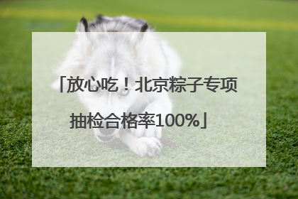 放心吃！北京粽子专项抽检合格率100%
