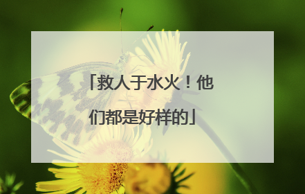 救人于水火！他们都是好样的
