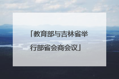 教育部与吉林省举行部省会商会议