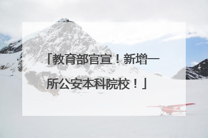 教育部官宣！新增一所公安本科院校！