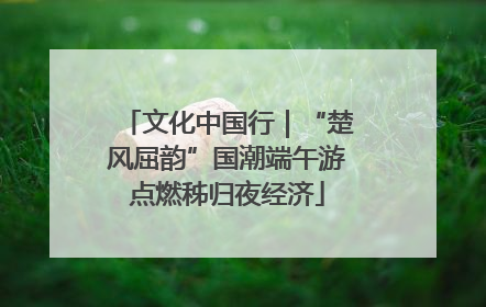 文化中国行｜“楚风屈韵”国潮端午游点燃秭归夜经济