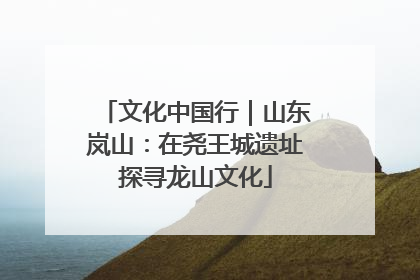 文化中国行｜山东岚山：在尧王城遗址探寻龙山文化