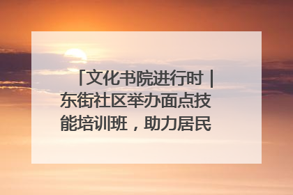文化书院进行时｜东街社区举办面点技能培训班，助力居民就业创业！