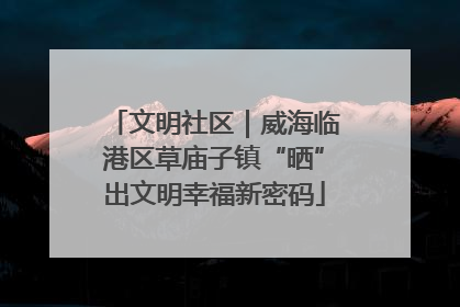 文明社区｜威海临港区草庙子镇“晒”出文明幸福新密码