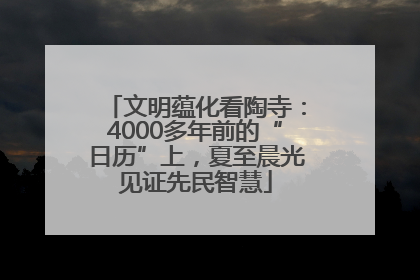 文明蕴化看陶寺：4000多年前的“日历”上，夏至晨光见证先民智慧