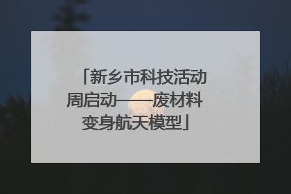 新乡市科技活动周启动——废材料变身航天模型