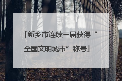 新乡市连续三届获得“全国文明城市”称号