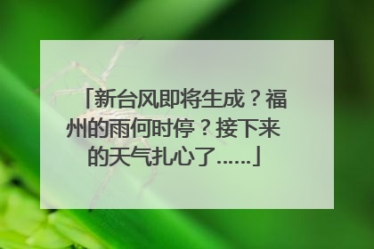 新台风即将生成？福州的雨何时停？接下来的天气扎心了……