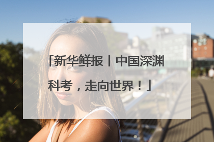 新华鲜报丨中国深渊科考，走向世界！