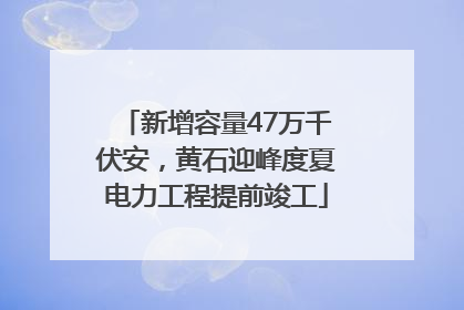 新增容量47万千伏安，黄石迎峰度夏电力工程提前竣工