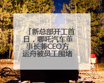 新总部开工首日，哪吒汽车董事长兼CEO方运舟被员工围堵讨薪
