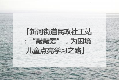 新河街道民政社工站：“敲敲爱”，为困境儿童点亮学习之路
