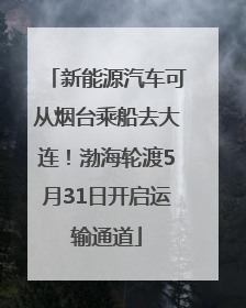 新能源汽车可从烟台乘船去大连！渤海轮渡5月31日开启运输通道
