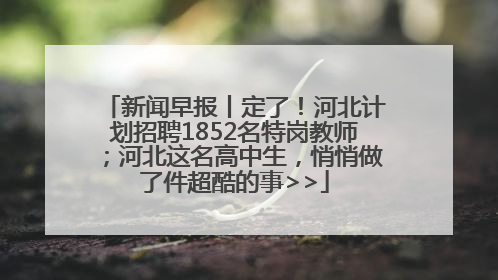 新闻早报丨定了！河北计划招聘1852名特岗教师；河北这名高中生，悄悄做了件超酷的事>>