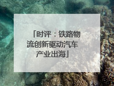 时评：铁路物流创新驱动汽车产业出海