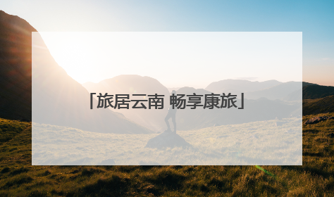 旅居云南 畅享康旅