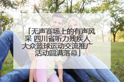 无声赛场上的有声风采 四川省听力残疾人大众篮球运动交流推广活动圆满落幕