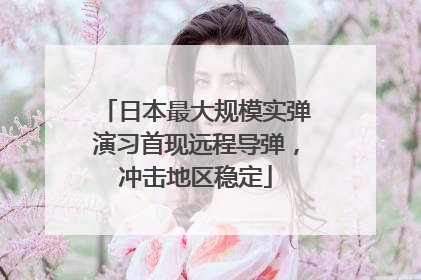 日本最大规模实弹演习首现远程导弹，冲击地区稳定