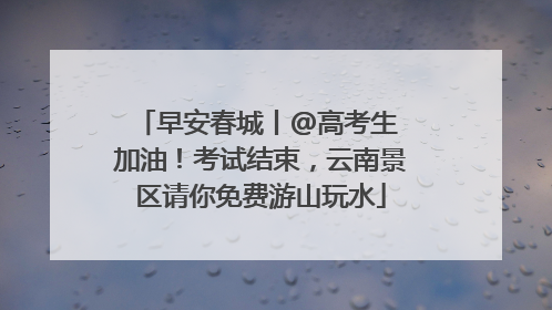 早安春城丨@高考生 加油！考试结束，云南景区请你免费游山玩水