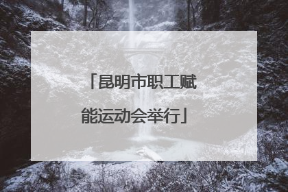 昆明市职工赋能运动会举行