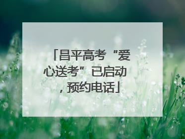 昌平高考“爱心送考”已启动，预约电话