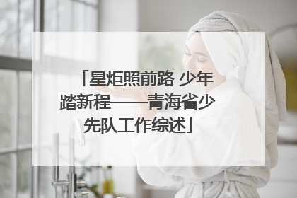 星炬照前路 少年踏新程——青海省少先队工作综述