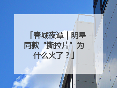 春城夜谭｜明星同款“撕拉片”为什么火了？