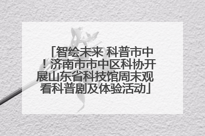 智绘未来 科普市中！济南市市中区科协开展山东省科技馆周末观看科普剧及体验活动