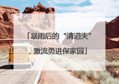 暴雨后的“清道夫”，激流勇进保家园