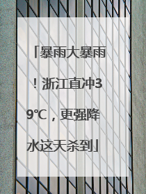 暴雨大暴雨！浙江直冲39℃，更强降水这天杀到